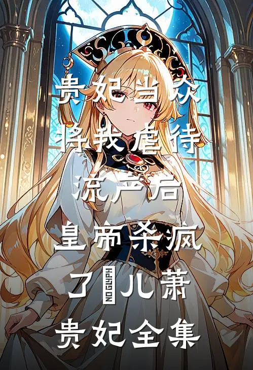 贵妃当众将我虐待流产后，皇帝杀疯了嬛儿萧贵妃 全集