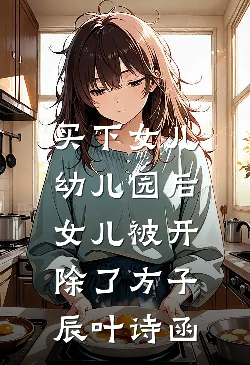 买下女儿幼儿园后，女儿被开除了(方子辰叶诗函)