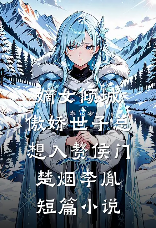 嫡女倾城,傲娇世子总想入赘侯门楚烟李胤短篇小说