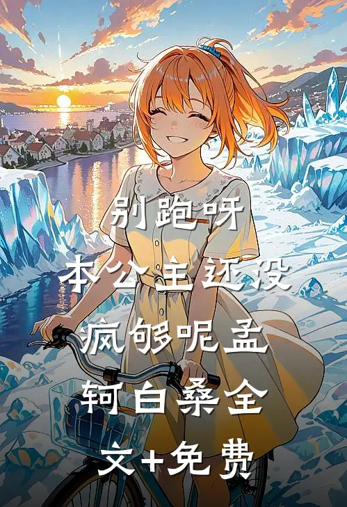 别跑呀，本公主还没疯够呢孟轲白桑全文+免费