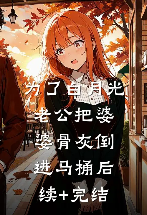 为了白月光，老公把婆婆骨灰倒进马桶后续+完结