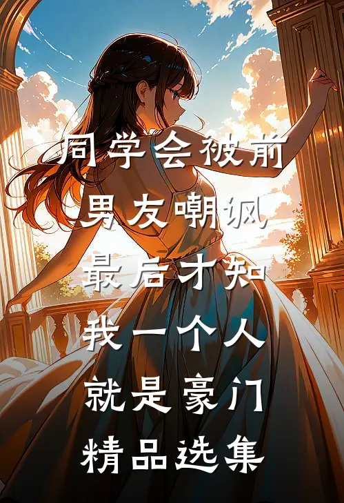 同学会被前男友嘲讽，最后才知我一个人就是豪门精品选集