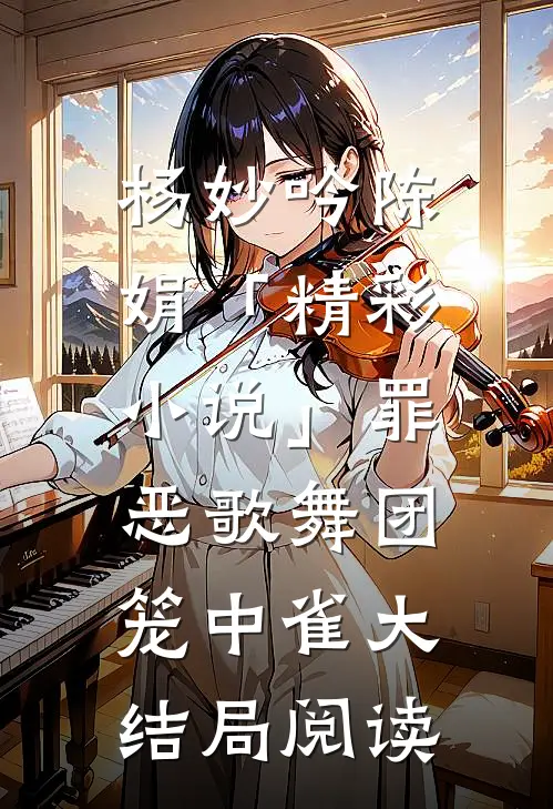 杨妙吟陈娟「精彩小说」罪恶歌舞团：笼中雀大结局阅读