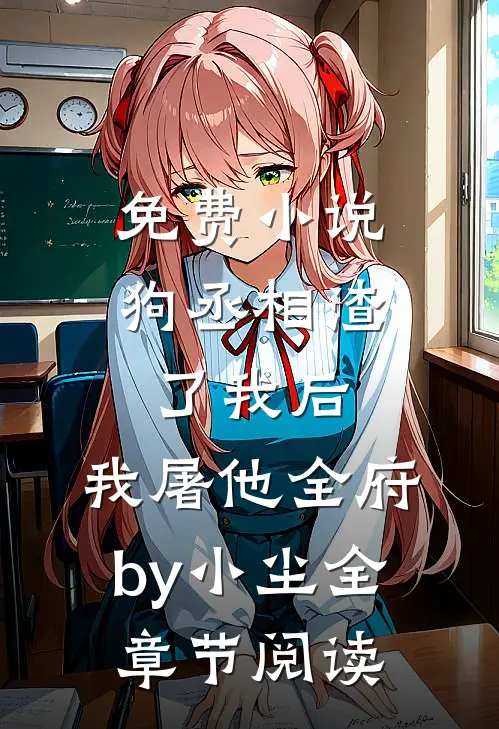 免费小说狗丞相渣了我后，我屠他全府by小尘全章节阅读