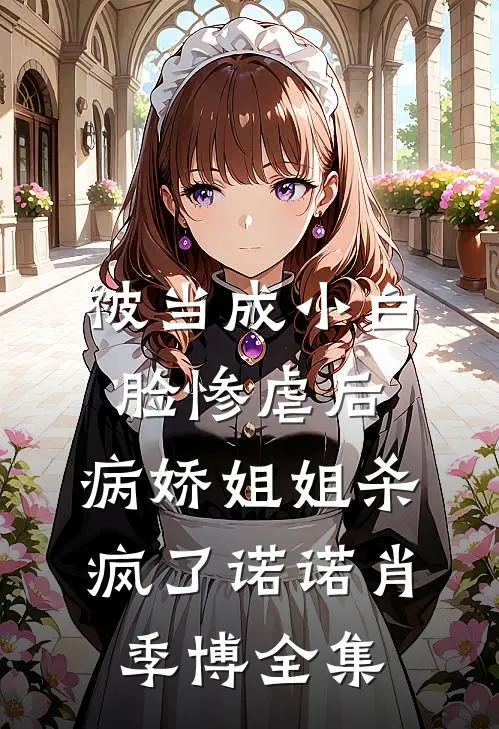 被当成小白脸惨虐后，病娇姐姐杀疯了诺诺肖季博全集