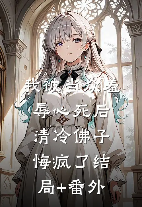 我被当众羞辱心死后，清冷佛子悔疯了结局+番外