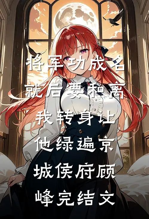 将军功成名就后要和离，我转身让他绿遍京城侯府顾峰完结文