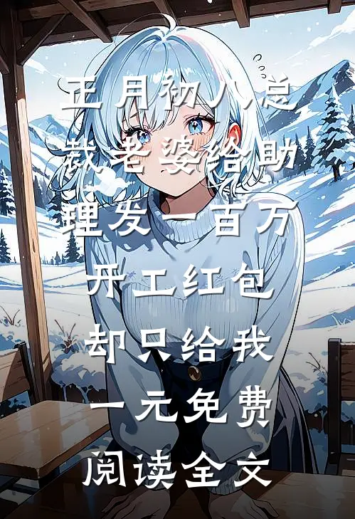正月初八总裁老婆给助理发一百万开工红包，却只给我一元免费阅读全文