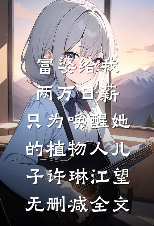 富婆给我两万日薪，只为唤醒她的植物人儿子许琳江望无删减全文