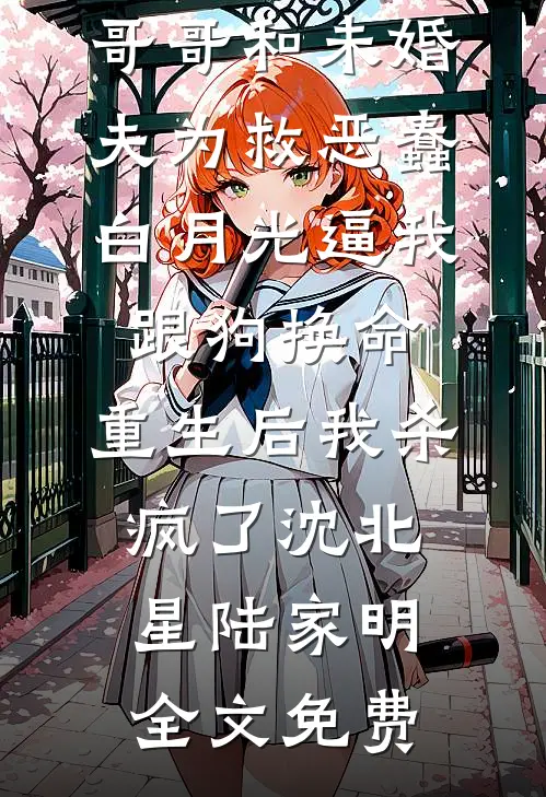 哥哥和未婚夫为救恶蠢白月光逼我跟狗换命，重生后我杀疯了沈北星陆家明全文免费