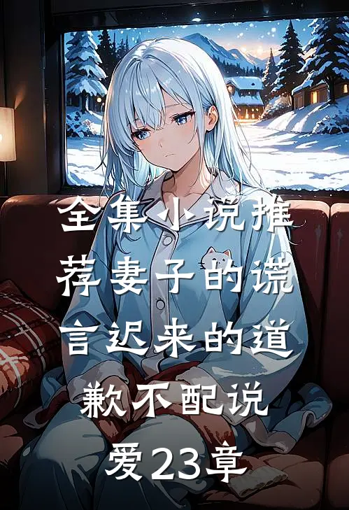 全集小说推荐妻子的谎言迟来的道歉不配说爱 23章