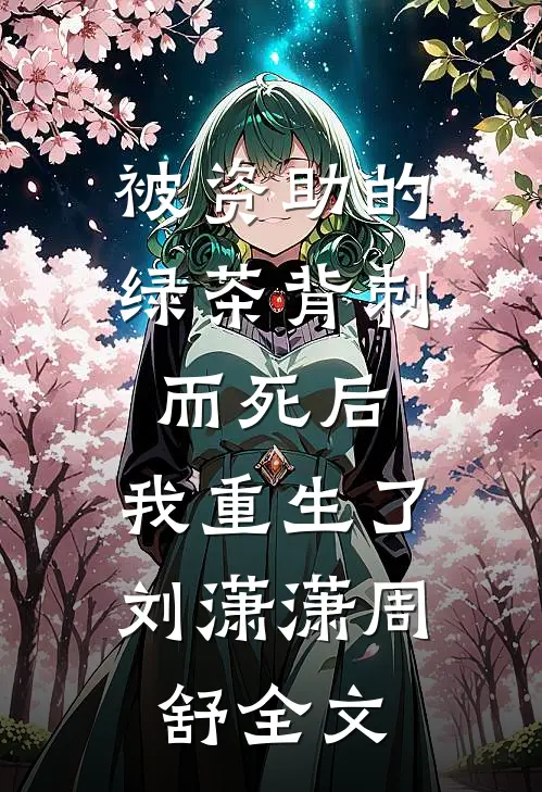 被资助的绿茶背刺而死后，我重生了刘潇潇周舒全文