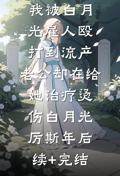 我被白月光雇人殴打到流产，老公却在给她治疗烫伤白月光厉斯年后续+完结
