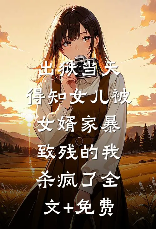 出狱当天，得知女儿被女婿家暴致残的我杀疯了全文+免费
