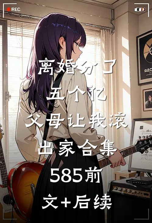 离婚分了五个亿，父母让我滚出家合集585前文+后续