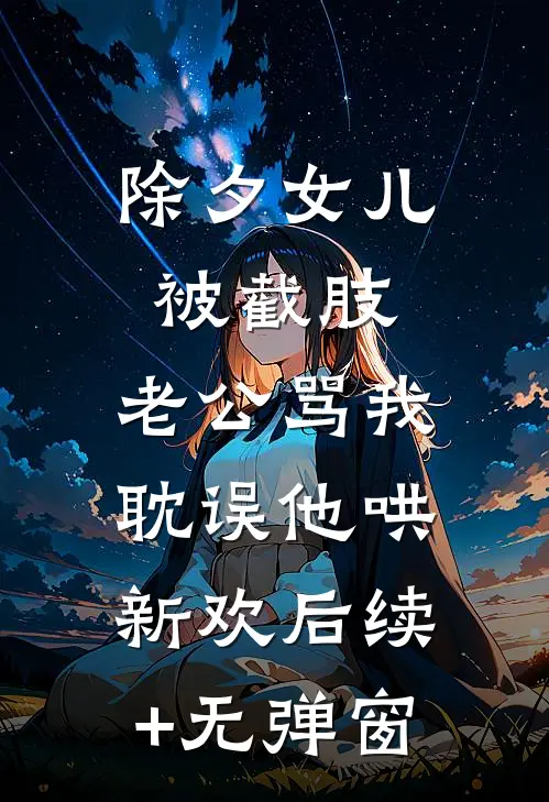 除夕女儿被截肢，老公骂我耽误他哄新欢后续+无弹窗