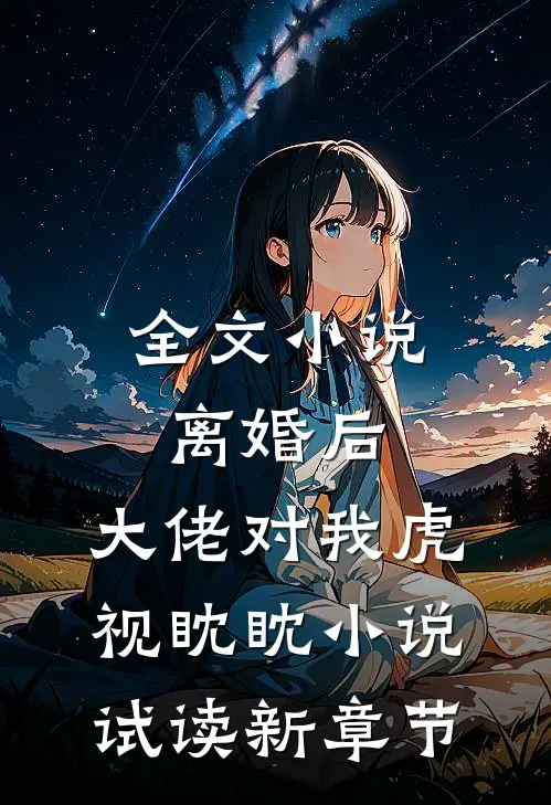 全文小说离婚后，大佬对我虎视眈眈小说试读新章节
