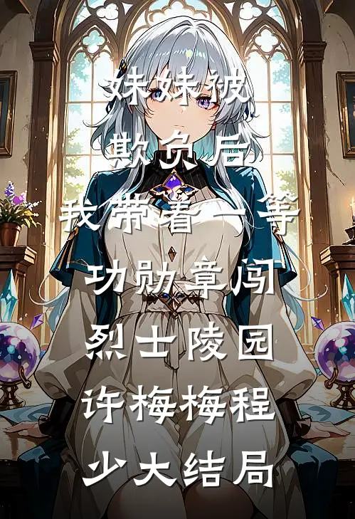 妹妹被欺负后，我带着一等功勋章闯烈士陵园许梅梅程少大结局