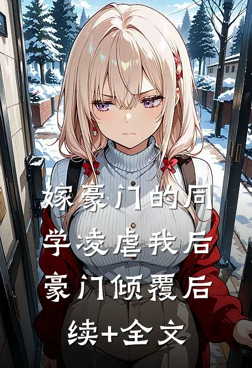 嫁豪门的同学凌虐我后，豪门倾覆后续+全文