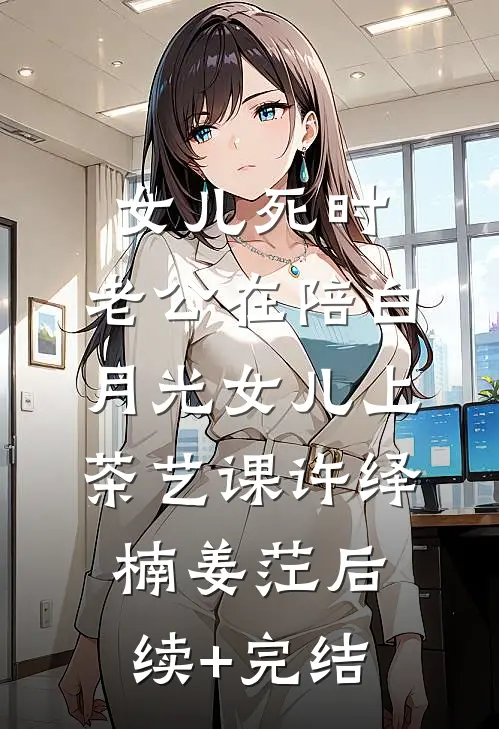 女儿死时，老公在陪白月光女儿上茶艺课许绎楠姜茳后续+完结