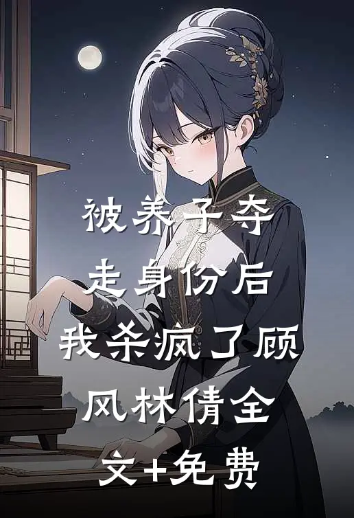 被养子夺走身份后，我杀疯了顾风林倩全文+免费
