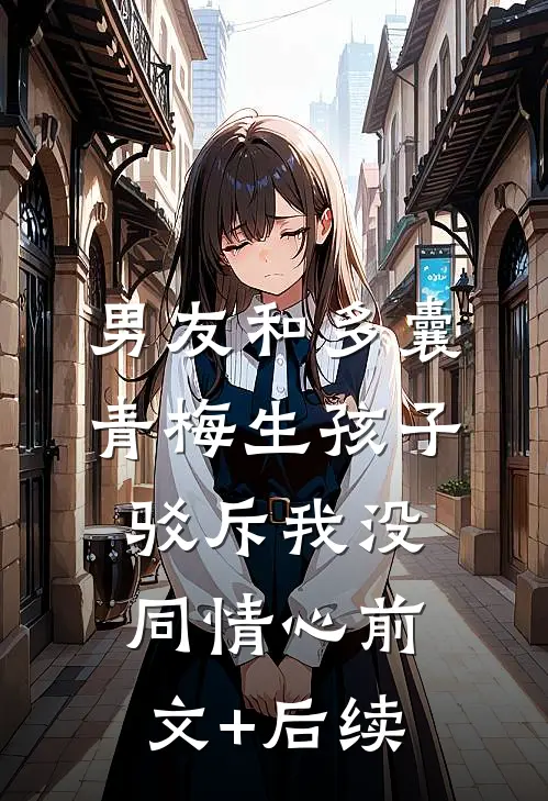 男友和多囊青梅生孩子，驳斥我没同情心前文+后续