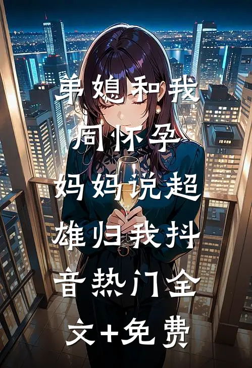 弟媳和我同怀孕，妈妈说超雄归我抖音热门全文+免费