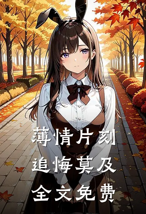 薄情片刻，追悔莫及全文免费