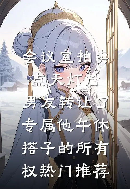 会议室拍卖点天灯后，男友转让了专属他午休搭子的所有权热门推荐
