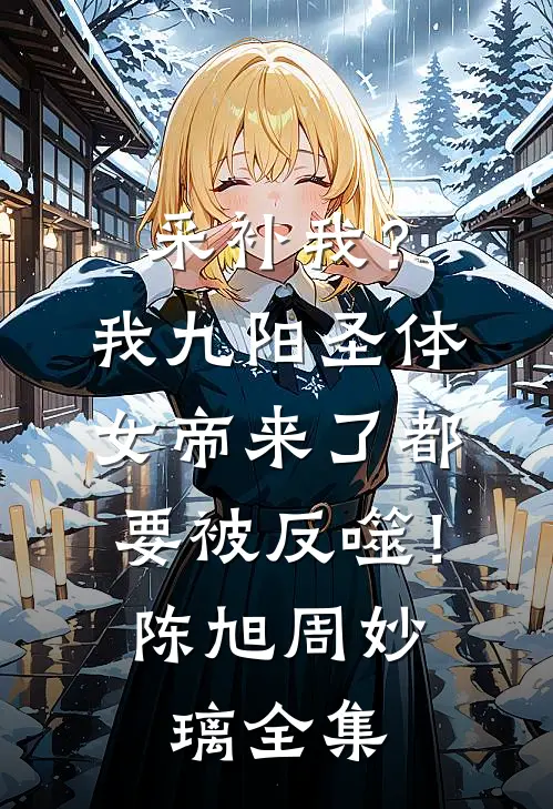 采补我？我九阳圣体，女帝来了都要被反噬！陈旭周妙璃 全集