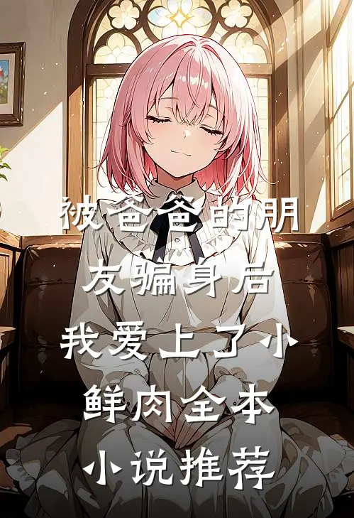 被爸爸的朋友骗身后，我爱上了小鲜肉全本小说推荐