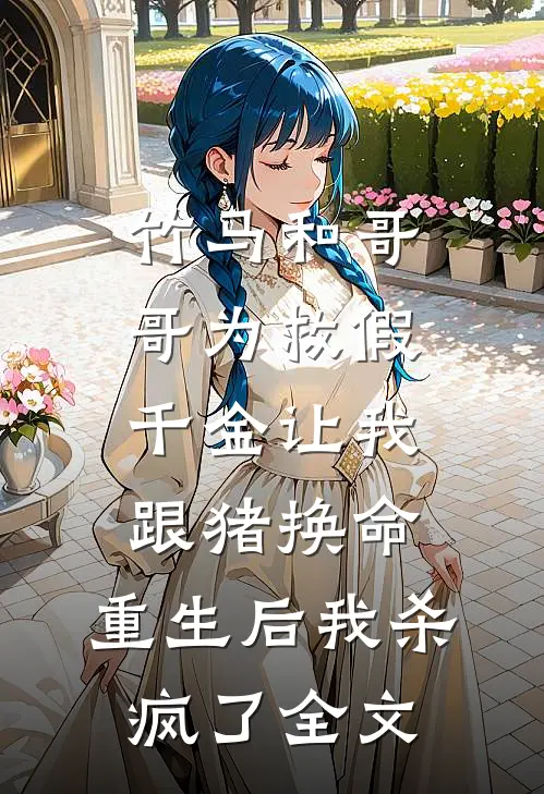 竹马和哥哥为救假千金让我跟猪换命，重生后我杀疯了全文
