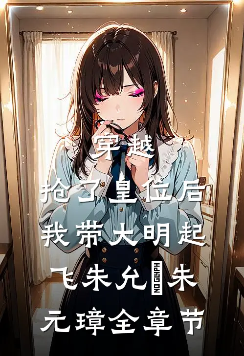 穿越：抢了皇位后，我带大明起飞朱允熥朱元璋全章节