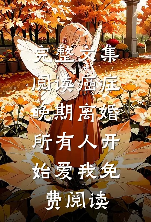 完整文集阅读癌症晚期离婚,所有人开始爱我 免费阅读