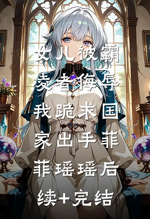 女儿被霸凌者侮辱，我跪求国家出手菲菲瑶瑶后续+完结