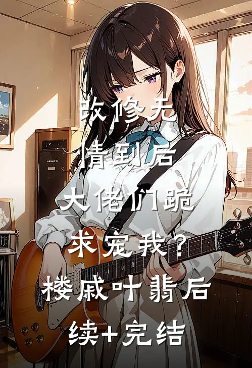 改修无情到后，大佬们跪求宠我？楼戚叶翡后续+完结