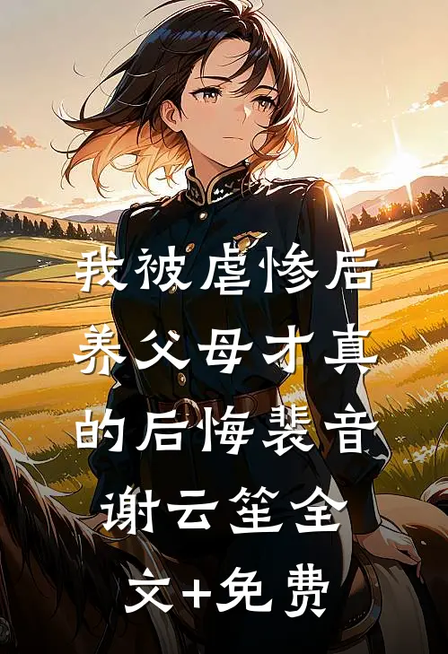 我被虐惨后，养父母才真的后悔裴音谢云笙全文+免费