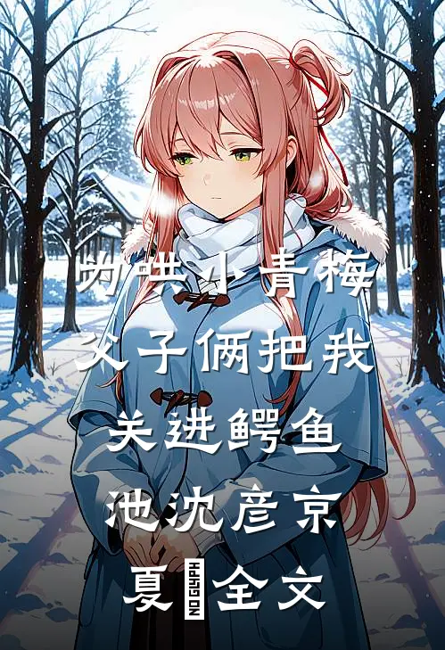 为哄小青梅，父子俩把我关进鳄鱼池沈彦京夏玥全文