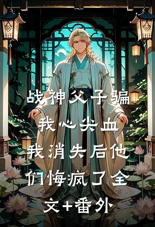 战神父子骗我心尖血，我消失后他们悔疯了全文+番外