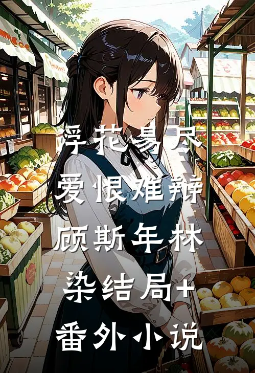 浮花易尽，爱恨难辩顾斯年林染结局+番外小说
