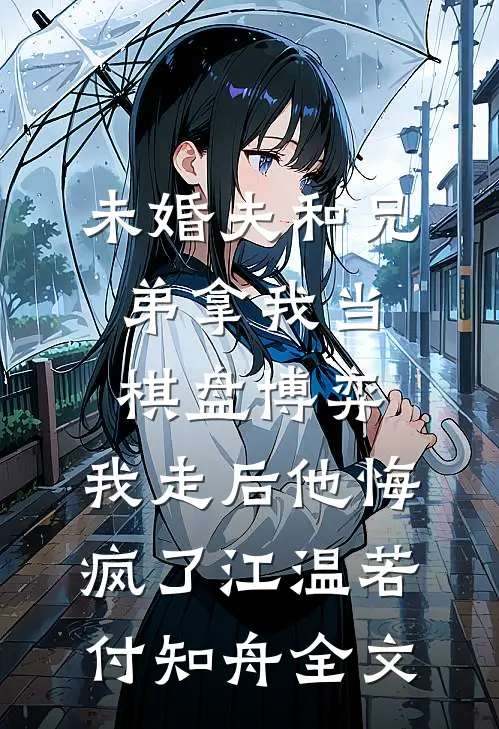 未婚夫和兄弟拿我当棋盘博弈，我走后他悔疯了江温若付知舟全文