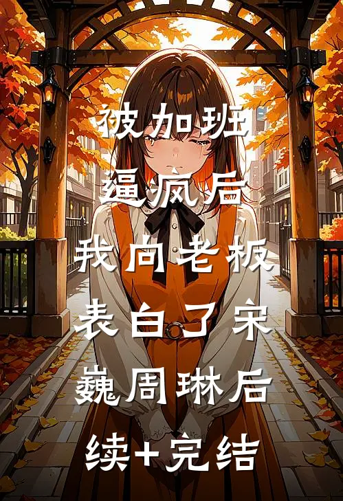 被加班逼疯后，我向老板表白了宋巍周琳后续+完结