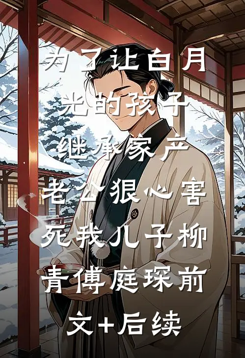 为了让白月光的孩子继承家产，老公狠心害死我儿子柳青傅庭琛前文+后续