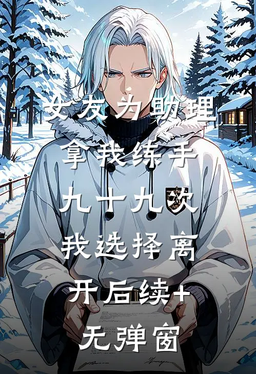 女友为助理拿我练手九十九次，我选择离开后续+无弹窗