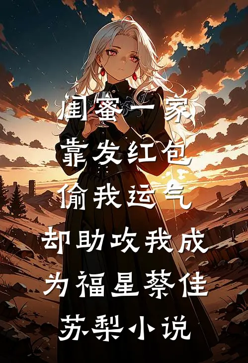闺蜜一家靠发红包偷我运气，却助攻我成为福星蔡佳苏梨小说