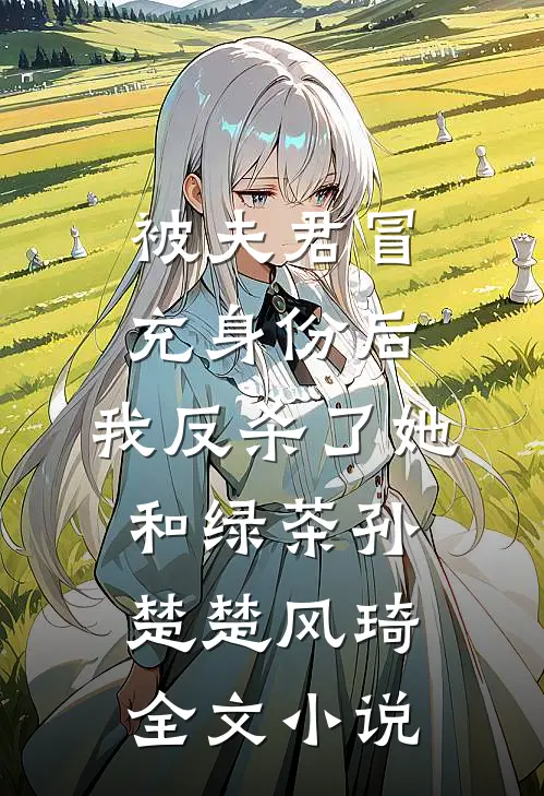 被夫君冒充身份后，我反杀了她和绿茶孙楚楚风琦全文小说