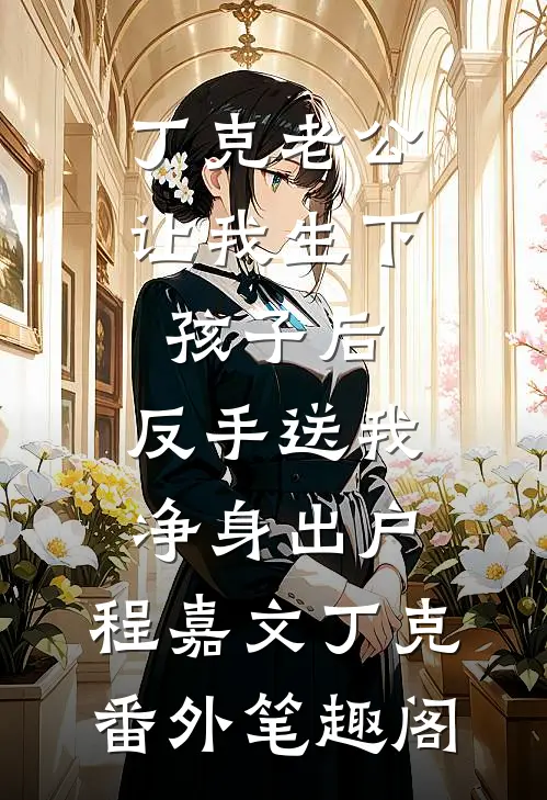 丁克老公让我生下孩子后，反手送我净身出户：程嘉文丁克番外笔趣阁