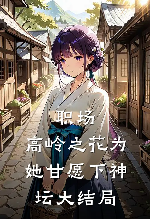 职场：高岭之花为她甘愿下神坛大结局