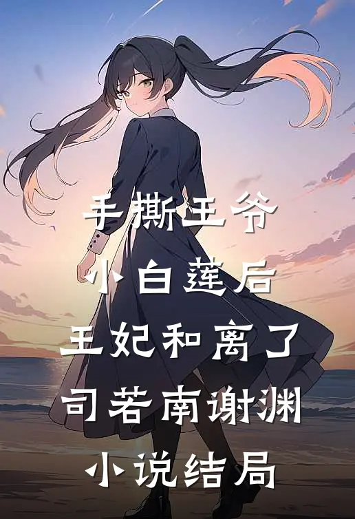 手撕王爷小白莲后，王妃和离了司若南谢渊小说结局