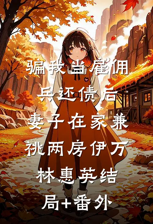 骗我当雇佣兵还债后，妻子在家兼祧两房伊万林惠英结局+番外